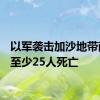 以军袭击加沙地带南部，至少25人死亡