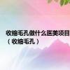 收缩毛孔做什么医美项目比较好（收缩毛孔）