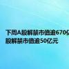 下周A股解禁市值逾670亿元，3股解禁市值逾50亿元