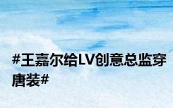 #王嘉尔给LV创意总监穿唐装#