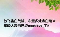 放飞告白气球、布置多处表白墙 #年轻人表白已经nextlevel了#