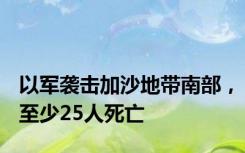 以军袭击加沙地带南部，至少25人死亡