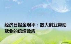 经济日报金观平：放大创业带动就业的倍增效应