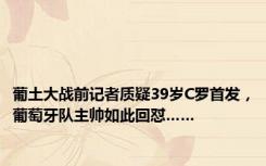 葡土大战前记者质疑39岁C罗首发，葡萄牙队主帅如此回怼……