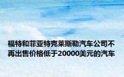 福特和菲亚特克莱斯勒汽车公司不再出售价格低于20000美元的汽车