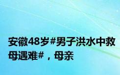 安徽48岁#男子洪水中救母遇难#，母亲