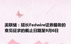 美联储：延长Fedwire证券服务的意见征求的截止日期至9月6日