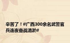 辛苦了！#广西300余名武警官兵连夜奋战清淤#