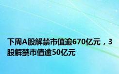 下周A股解禁市值逾670亿元，3股解禁市值逾50亿元