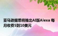 亚马逊据悉将推出AI版Alexa 每月收费5到10美元