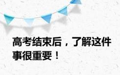 高考结束后，了解这件事很重要！