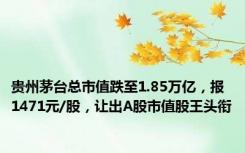 贵州茅台总市值跌至1.85万亿，报1471元/股，让出A股市值股王头衔