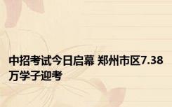 中招考试今日启幕 郑州市区7.38万学子迎考