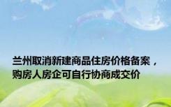 兰州取消新建商品住房价格备案，购房人房企可自行协商成交价