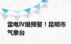 雷电Ⅳ级预警！昆明市气象台