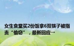 女生食堂买2份饭拿6双筷子被指责“偷窃”，最新回应→