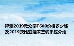 评测2019款众泰T600价格多少钱及2019款比亚迪宋空调系统介绍