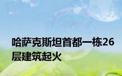 哈萨克斯坦首都一栋26层建筑起火