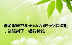 母亲取去世儿子5.5万银行存款遭拒，法院判了：银行付钱