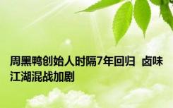 周黑鸭创始人时隔7年回归  卤味江湖混战加剧