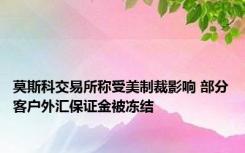 莫斯科交易所称受美制裁影响 部分客户外汇保证金被冻结