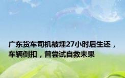 广东货车司机被埋27小时后生还，车辆倒扣，曾尝试自救未果