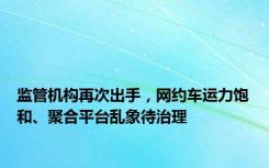 监管机构再次出手，网约车运力饱和、聚合平台乱象待治理