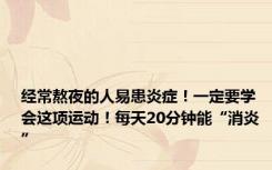 经常熬夜的人易患炎症！一定要学会这项运动！每天20分钟能“消炎”