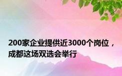 200家企业提供近3000个岗位，成都这场双选会举行