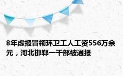 8年虚报冒领环卫工人工资556万余元，河北邯郸一干部被通报