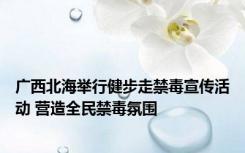 广西北海举行健步走禁毒宣传活动 营造全民禁毒氛围