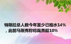 特斯拉总人数今年至少已缩水14%，此前马斯克称将裁员超10%