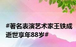 #著名表演艺术家王铁成逝世享年88岁#