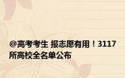 @高考考生 报志愿有用！3117所高校全名单公布