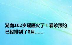 湖南102岁瑶医火了！看诊预约已经排到了8月……