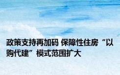 政策支持再加码 保障性住房“以购代建”模式范围扩大