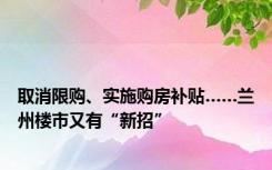 取消限购、实施购房补贴……兰州楼市又有“新招”