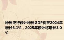 秘鲁央行预计秘鲁GDP将在2024年增长3.1%，2025年预计将增长3.0%