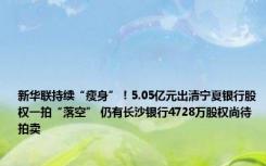 新华联持续“瘦身”！5.05亿元出清宁夏银行股权一拍“落空” 仍有长沙银行4728万股权尚待拍卖