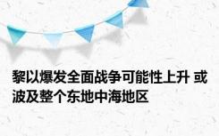 黎以爆发全面战争可能性上升 或波及整个东地中海地区