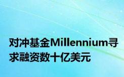 对冲基金Millennium寻求融资数十亿美元