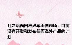 月之暗面回应进军美国市场：目前没有开发和发布任何海外产品的计划