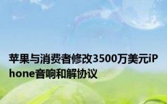 苹果与消费者修改3500万美元iPhone音响和解协议