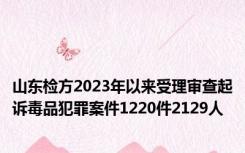 山东检方2023年以来受理审查起诉毒品犯罪案件1220件2129人