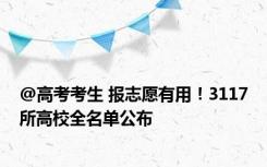 @高考考生 报志愿有用！3117所高校全名单公布