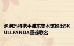 泡泡玛特携手浦东美术馆推出SKULLPANDA重磅联名