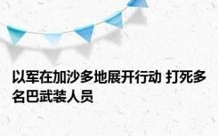 以军在加沙多地展开行动 打死多名巴武装人员