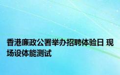 香港廉政公署举办招聘体验日 现场设体能测试