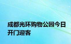 成都光环购物公园今日开门迎客