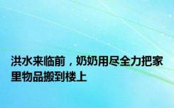 洪水来临前，奶奶用尽全力把家里物品搬到楼上